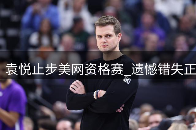 袁悦止步美网资格赛 遗憾错失正赛资格